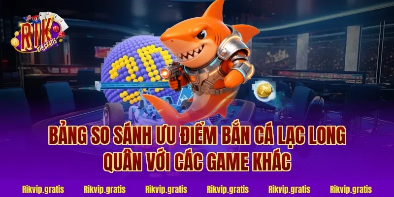 Bảng so sánh ưu điểm bắn cá lạc long quân với các game khác