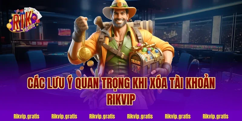 Các lưu ý quan trọng khi xóa tài khoản rikvip