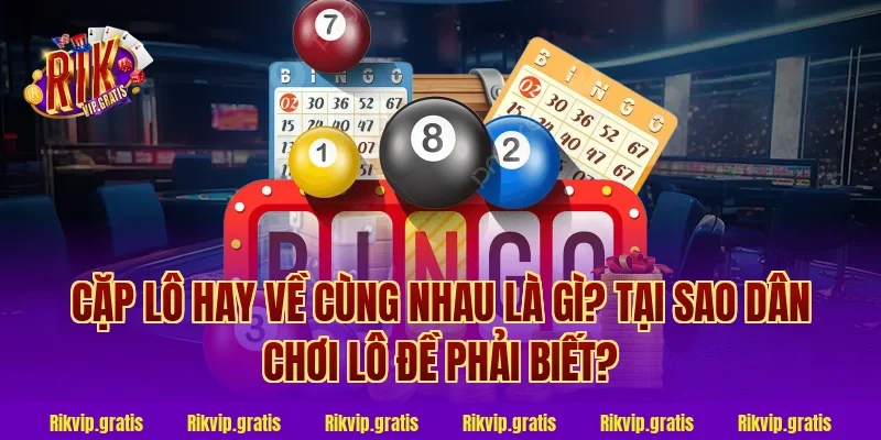 Cặp Lô Hay Về Cùng Nhau Là Gì? Tại Sao Dân Chơi Lô Đề Phải Biết?
