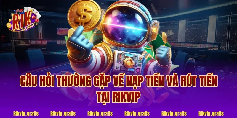 Câu hỏi thường gặp về nạp tiền và rút tiền tại Rikvip