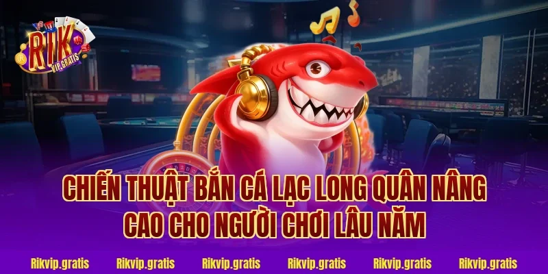 Chiến thuật bắn cá lạc long quân nâng cao cho người chơi lâu năm