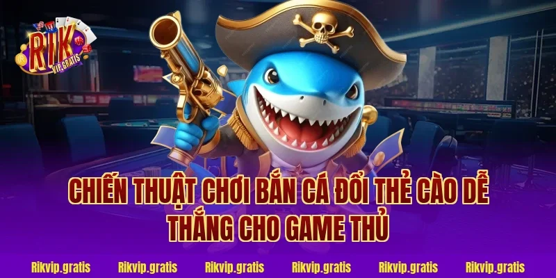 Chiến thuật chơi bắn cá đổi thẻ cào dễ thắng cho game thủ
