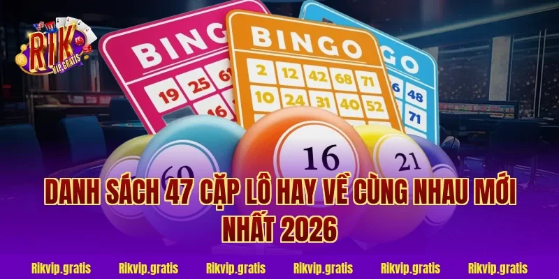 Danh Sách 47 Cặp Lô Hay Về Cùng Nhau Mới Nhất 2026