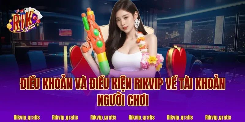 Điều khoản và điều kiện Rikvip về tài khoản người chơi