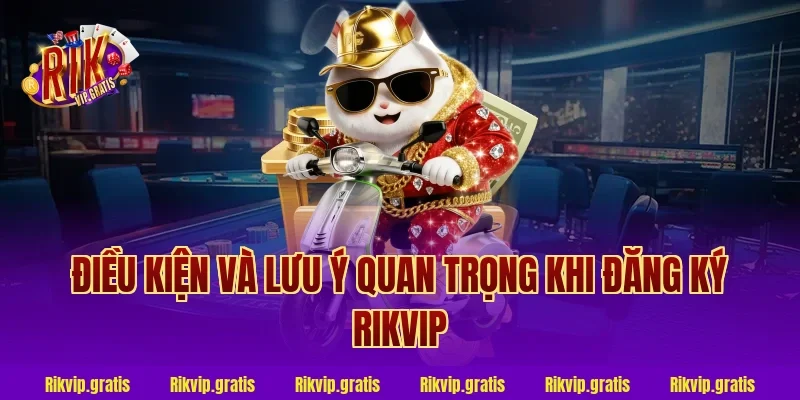 Điều kiện và lưu ý quan trọng khi đăng ký Rikvip