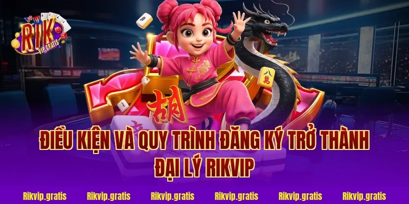 Điều Kiện Và Quy Trình Đăng Ký Trở Thành Đại Lý Rikvip