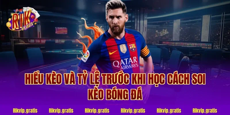Hiểu kèo và tỷ lệ trước khi học cách soi kèo bóng đá