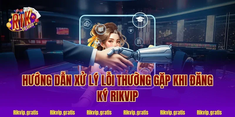 Hướng dẫn xử lý lỗi thường gặp khi đăng ký Rikvip