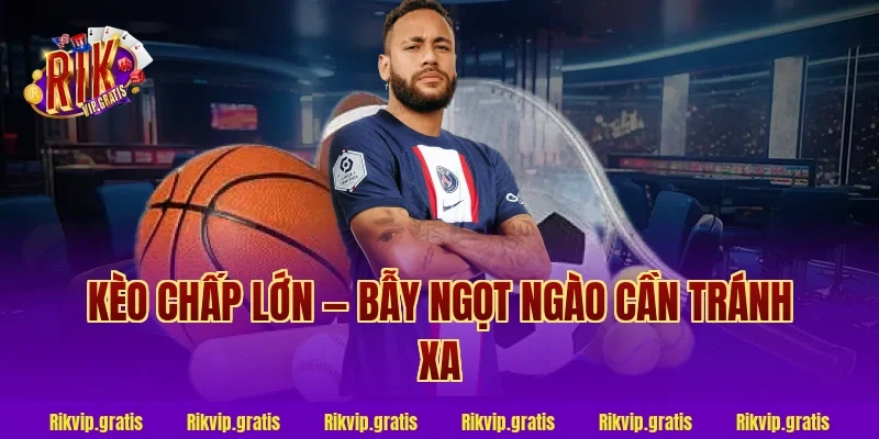 Kèo Chấp Lớn — Bẫy Ngọt Ngào Cần Tránh Xa