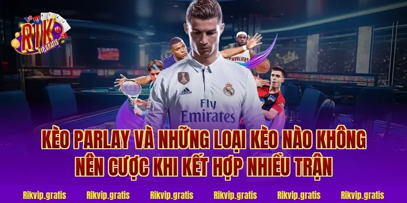 Kèo Parlay Và Những Loại Kèo Nào Không Nên Cược Khi Kết Hợp Nhiều Trận