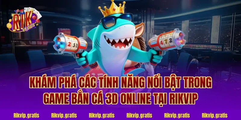 Khám Phá Các Tính Năng Nổi Bật Trong Game Bắn Cá 3D Online Tại Rikvip