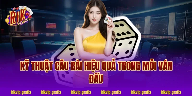 Kỹ Thuật Câu Bài Hiệu Quả Trong Mỗi Ván Đấu