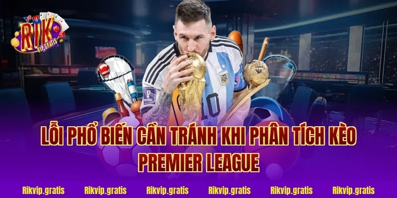 Lỗi Phổ Biến Cần Tránh Khi Phân Tích Kèo Premier League