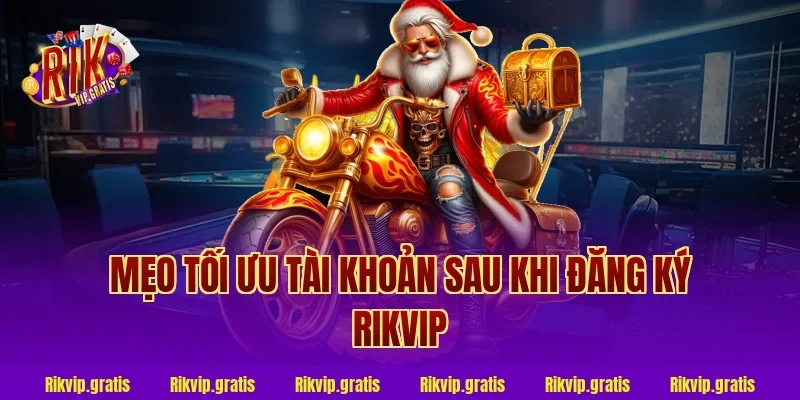 Mẹo tối ưu tài khoản sau khi đăng ký Rikvip