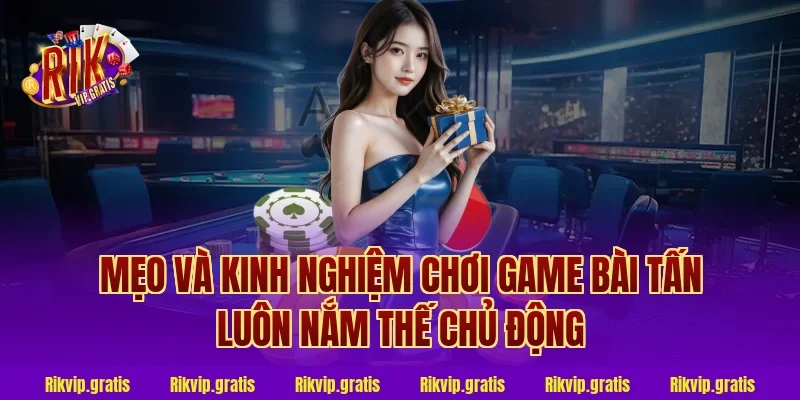 Mẹo và kinh nghiệm chơi game bài tấn luôn nắm thế chủ động