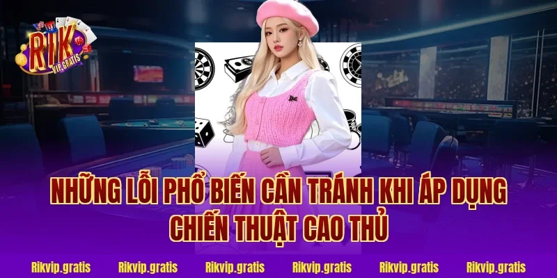 Những Lỗi Phổ Biến Cần Tránh Khi Áp Dụng Chiến Thuật Cao Thủ