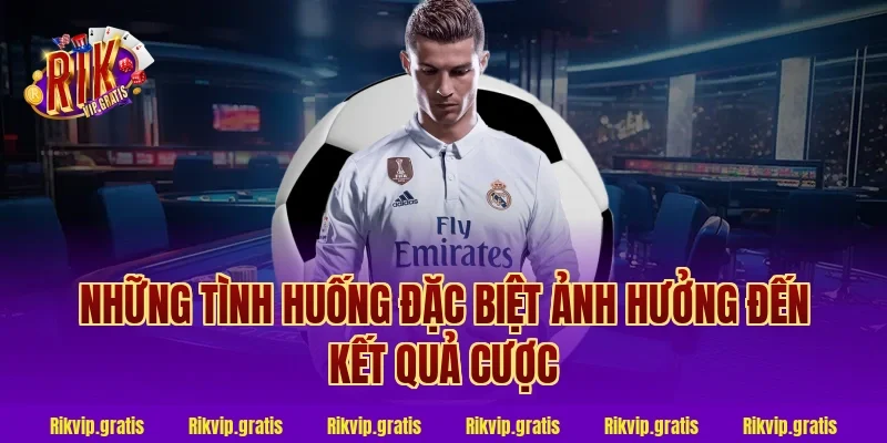 Những Tình Huống Đặc Biệt Ảnh Hưởng Đến Kết Quả Cược