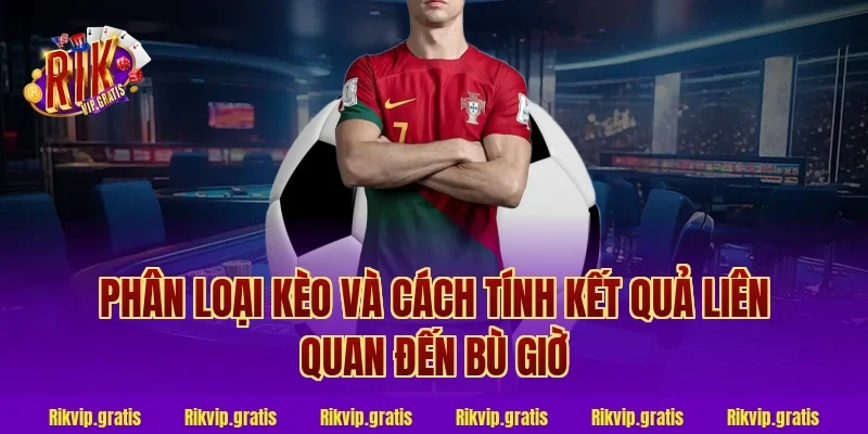 Phân Loại Kèo Và Cách Tính Kết Quả Liên Quan Đến Bù Giờ