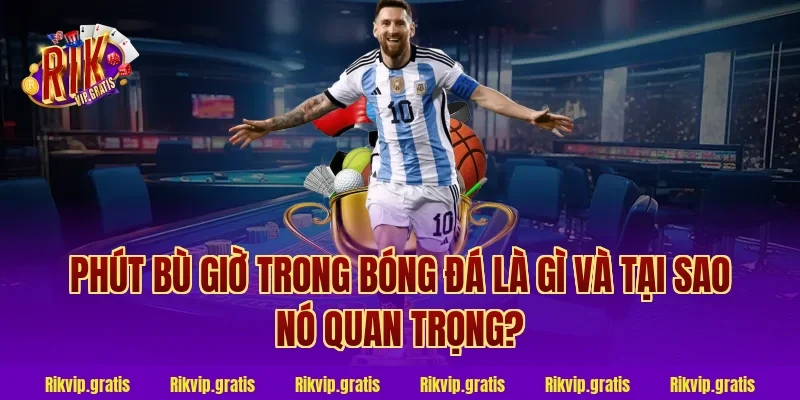 Phút Bù Giờ Trong Bóng Đá Là Gì Và Tại Sao Nó Quan Trọng?