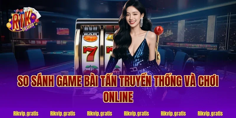 So sánh game bài tấn truyền thống và chơi online