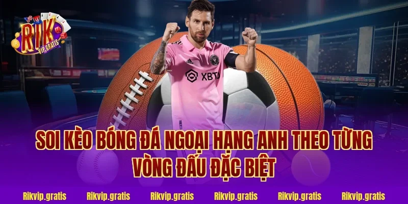 Soi Kèo Bóng Đá Ngoại Hạng Anh Theo Từng Vòng Đấu Đặc Biệt