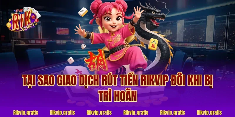 Tại Sao Giao Dịch Rút Tiền Rikvip Đôi Khi Bị Trì Hoãn