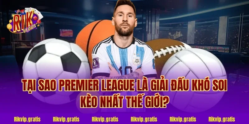 Tại Sao Premier League Là Giải Đấu Khó Soi Kèo Nhất Thế Giới?