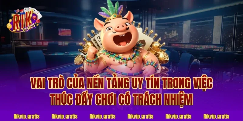 Vai trò của nền tảng uy tín trong việc thúc đẩy chơi có trách nhiệm